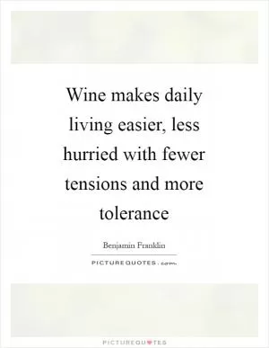 Wine makes daily living easier, less hurried with fewer tensions and more tolerance Picture Quote #1