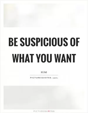 Be suspicious of what you want Picture Quote #1