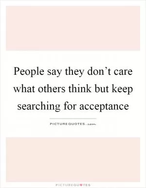 People say they don’t care what others think but keep searching for acceptance Picture Quote #1
