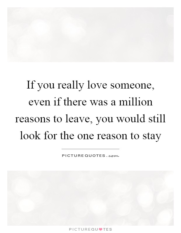 If you really love someone, even if there was a million reasons to leave, you would still look for the one reason to stay Picture Quote #1