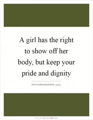A girl has the right to show off her body, but keep your pride and dignity Picture Quote #1