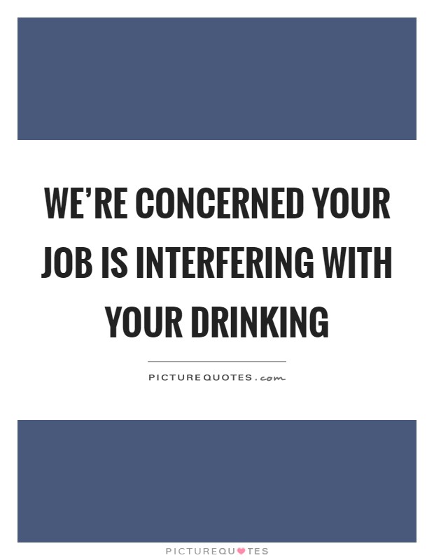 We're concerned your job is interfering with your drinking Picture Quote #1