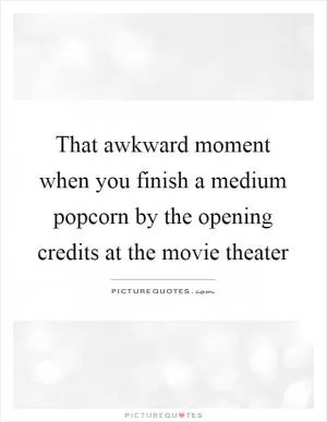 That awkward moment when you finish a medium popcorn by the opening credits at the movie theater Picture Quote #1