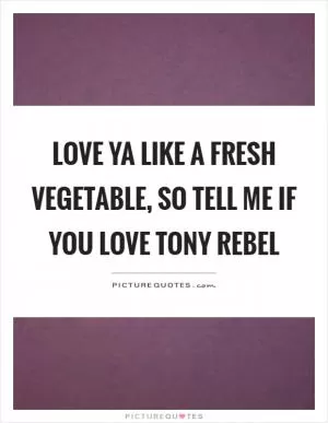 Love ya like a fresh vegetable, so tell me if you love tony rebel Picture Quote #1