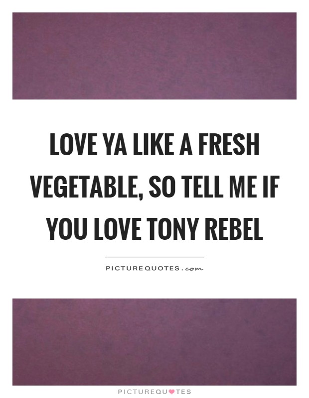 Love ya like a fresh vegetable, so tell me if you love tony rebel Picture Quote #1