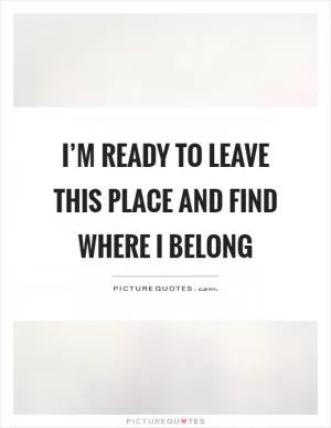I’m ready to leave this place and find where I belong Picture Quote #1