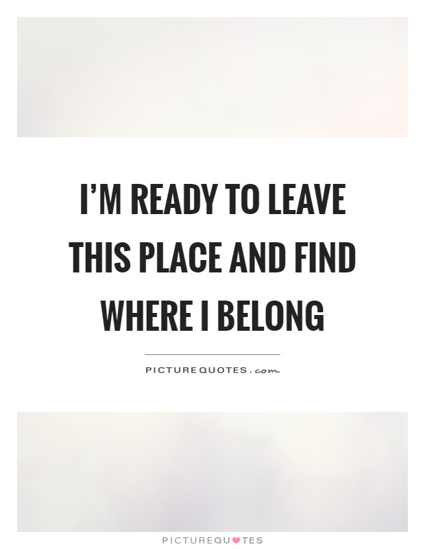 I'm ready to leave this place and find where I belong Picture Quote #1