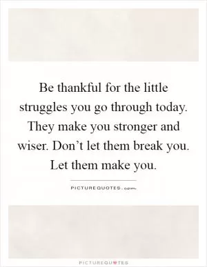 Be thankful for the little struggles you go through today. They make you stronger and wiser. Don’t let them break you. Let them make you Picture Quote #1