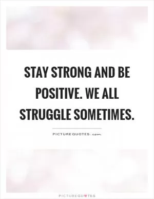 Stay strong and be positive. We all struggle sometimes Picture Quote #1