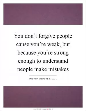 You don’t forgive people cause you’re weak, but because you’re strong enough to understand people make mistakes Picture Quote #1