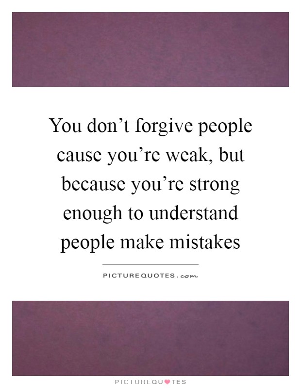 You don't forgive people cause you're weak, but because you're strong enough to understand people make mistakes Picture Quote #1