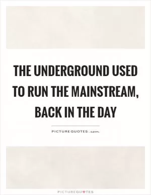The underground used to run the mainstream, back in the day Picture Quote #1