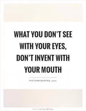 What you don’t see with your eyes, don’t invent with your mouth Picture Quote #1