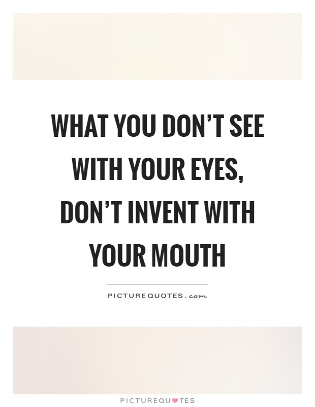 What you don't see with your eyes, don't invent with your mouth Picture Quote #1