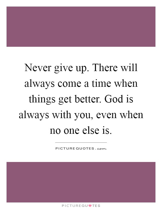 Never give up. There will always come a time when things get better. God is always with you, even when no one else is Picture Quote #1