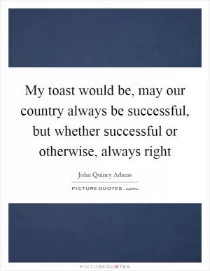 My toast would be, may our country always be successful, but whether successful or otherwise, always right Picture Quote #1