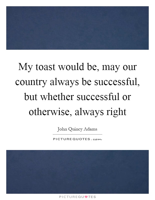 My toast would be, may our country always be successful, but whether successful or otherwise, always right Picture Quote #1