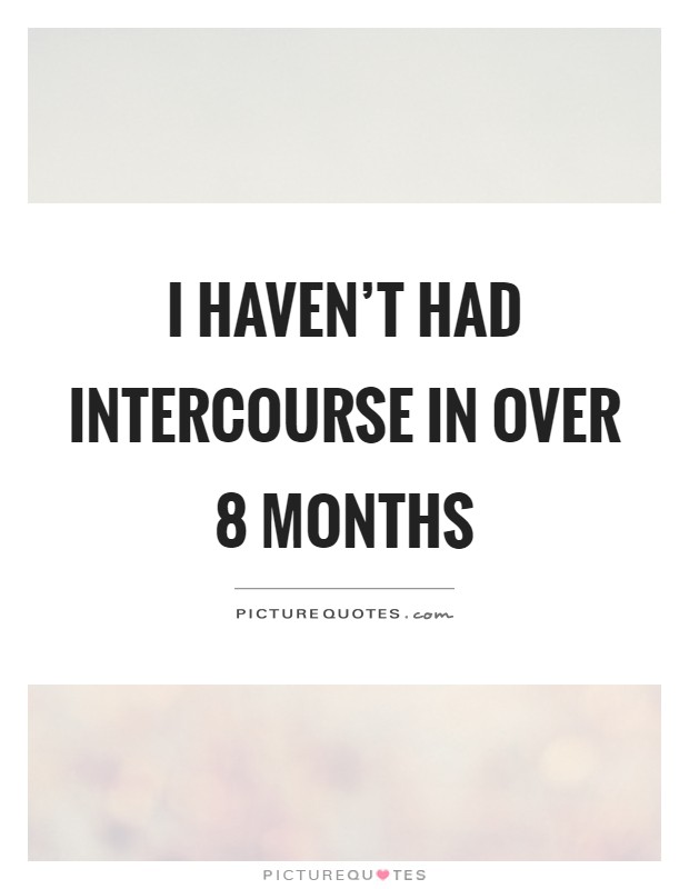 I haven't had intercourse in over 8 months Picture Quote #1
