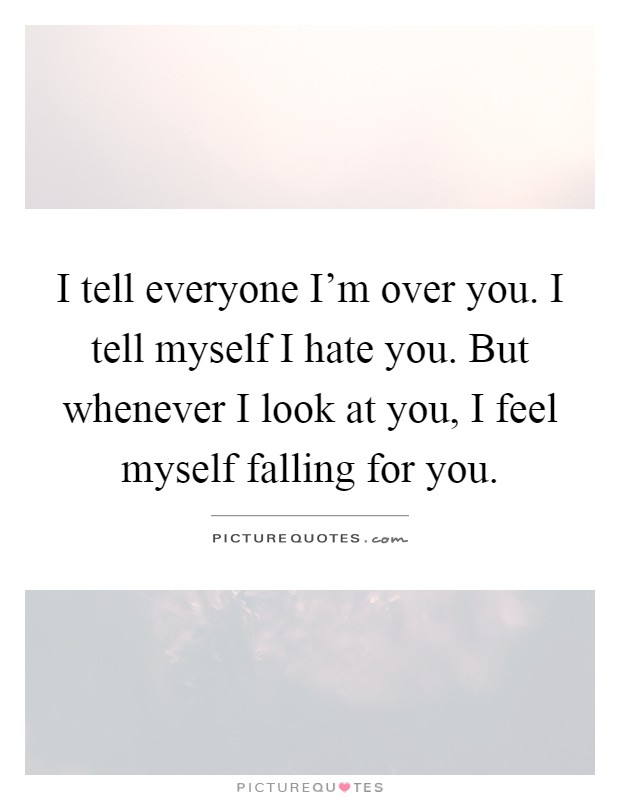 I tell everyone I'm over you. I tell myself I hate you. But whenever I look at you, I feel myself falling for you Picture Quote #1