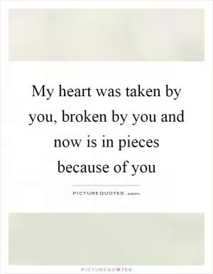 My heart was taken by you, broken by you and now is in pieces because of you Picture Quote #1