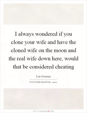 I always wondered if you clone your wife and have the cloned wife on the moon and the real wife down here, would that be considered cheating Picture Quote #1