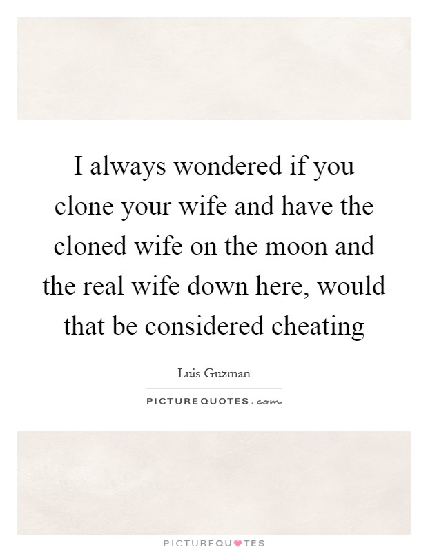 I always wondered if you clone your wife and have the cloned wife on the moon and the real wife down here, would that be considered cheating Picture Quote #1