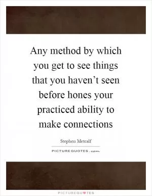 Any method by which you get to see things that you haven’t seen before hones your practiced ability to make connections Picture Quote #1
