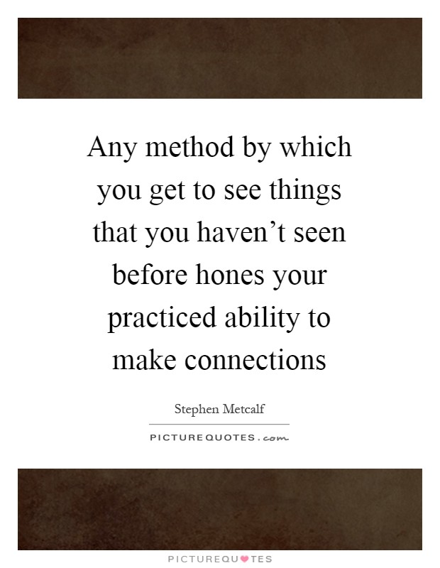 Any method by which you get to see things that you haven't seen before hones your practiced ability to make connections Picture Quote #1