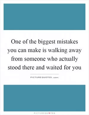 One of the biggest mistakes you can make is walking away from someone who actually stood there and waited for you Picture Quote #1