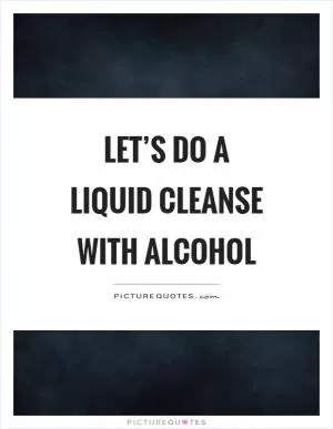 Let’s do a liquid cleanse with alcohol Picture Quote #1