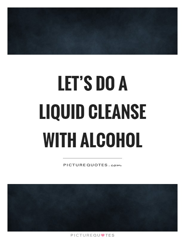 Let's do a liquid cleanse with alcohol Picture Quote #1