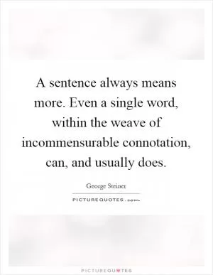A sentence always means more. Even a single word, within the weave of incommensurable connotation, can, and usually does Picture Quote #1