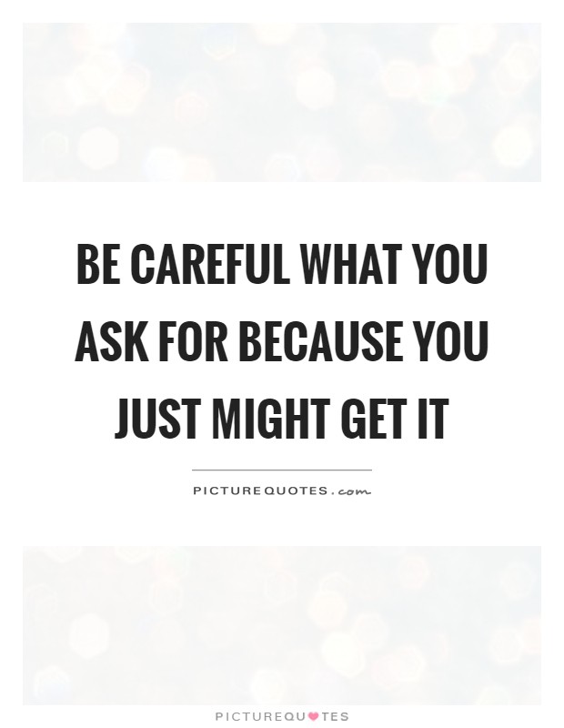 Be careful what you ask for because you just might get it Picture Quote #1