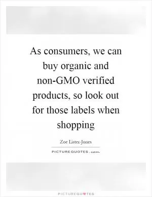 As consumers, we can buy organic and non-GMO verified products, so look out for those labels when shopping Picture Quote #1