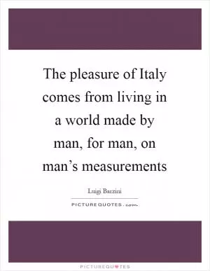 The pleasure of Italy comes from living in a world made by man, for man, on man’s measurements Picture Quote #1