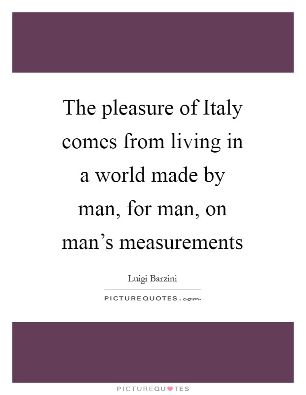The pleasure of Italy comes from living in a world made by man, for man, on man's measurements Picture Quote #1