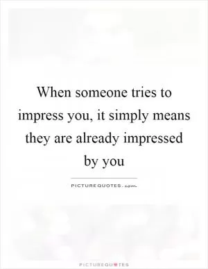 When someone tries to impress you, it simply means they are already impressed by you Picture Quote #1