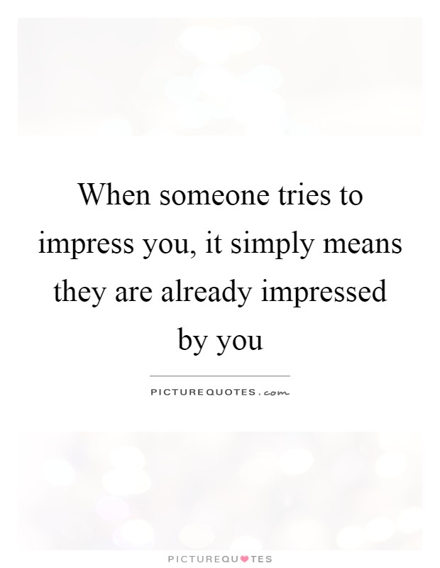 When someone tries to impress you, it simply means they are already impressed by you Picture Quote #1