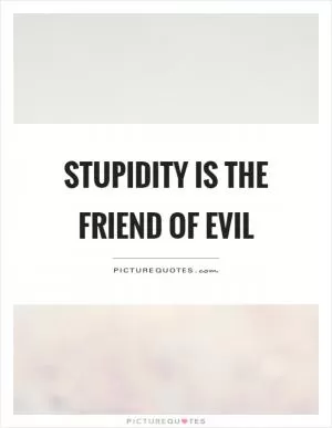 Stupidity is the friend of evil Picture Quote #1