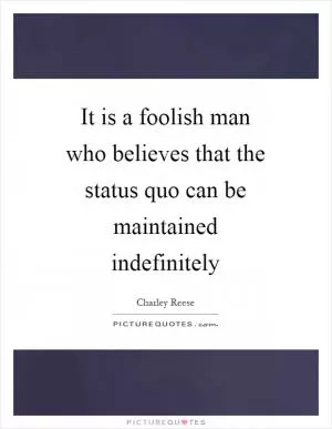 It is a foolish man who believes that the status quo can be maintained indefinitely Picture Quote #1