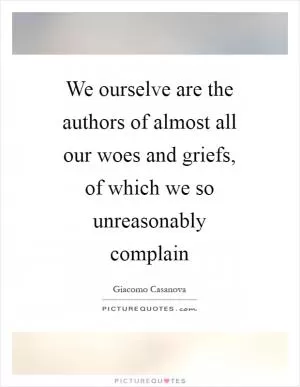 We ourselve are the authors of almost all our woes and griefs, of which we so unreasonably complain Picture Quote #1