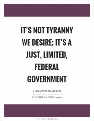 It’s not tyranny we desire; it’s a just, limited, federal government Picture Quote #1