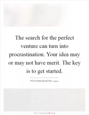 The search for the perfect venture can turn into procrastination. Your idea may or may not have merit. The key is to get started Picture Quote #1