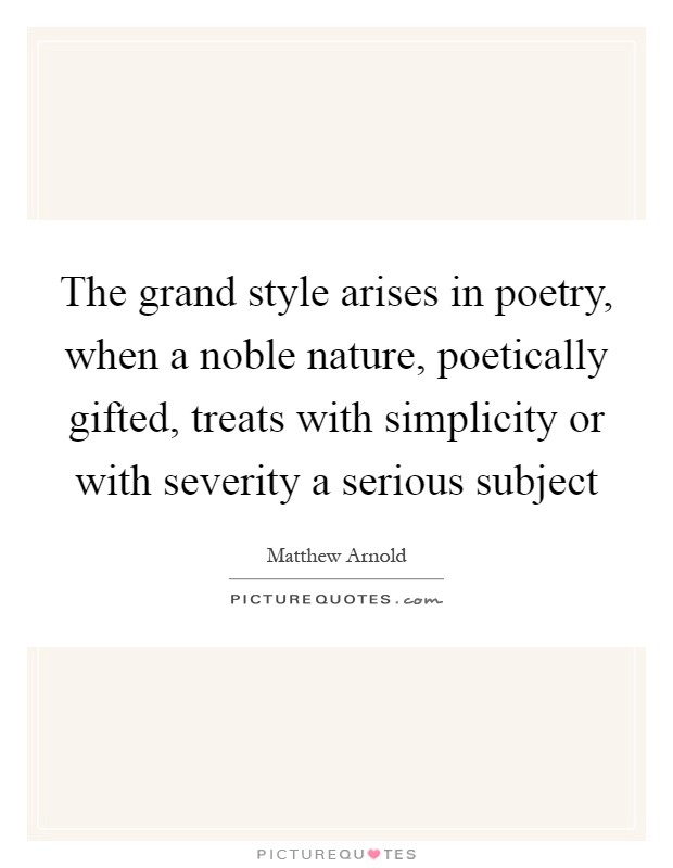 The grand style arises in poetry, when a noble nature, poetically gifted, treats with simplicity or with severity a serious subject Picture Quote #1