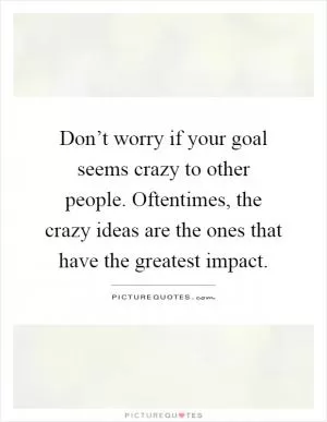 Don’t worry if your goal seems crazy to other people. Oftentimes, the crazy ideas are the ones that have the greatest impact Picture Quote #1