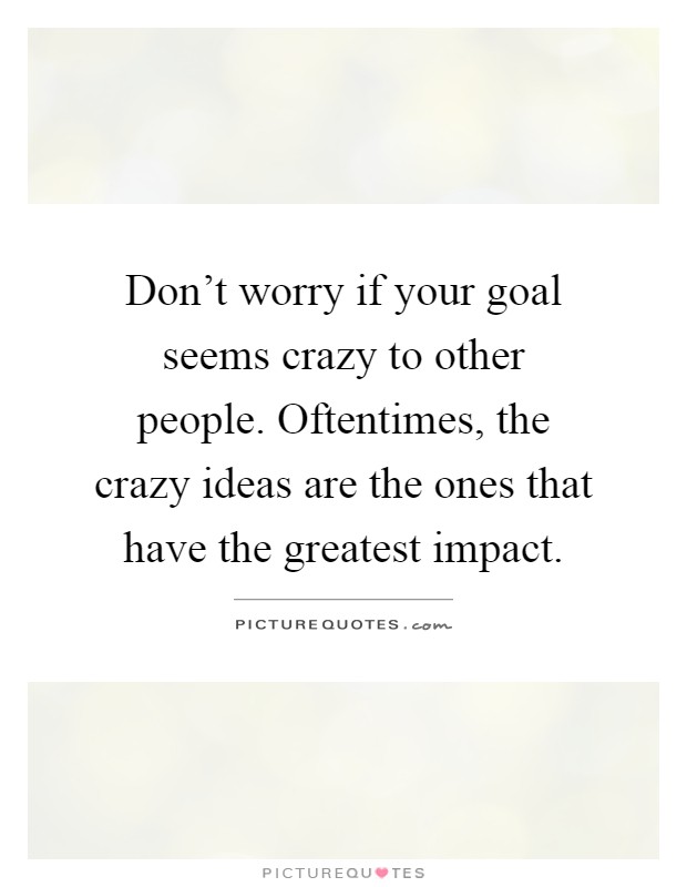 Don't worry if your goal seems crazy to other people. Oftentimes, the crazy ideas are the ones that have the greatest impact Picture Quote #1