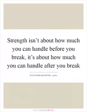 Strength isn’t about how much you can handle before you break, it’s about how much you can handle after you break Picture Quote #1