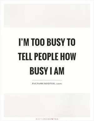 I’m too busy to tell people how busy I am Picture Quote #1