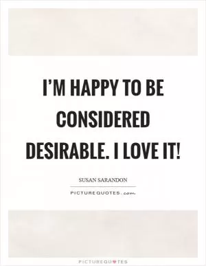 I’m happy to be considered desirable. I love it! Picture Quote #1
