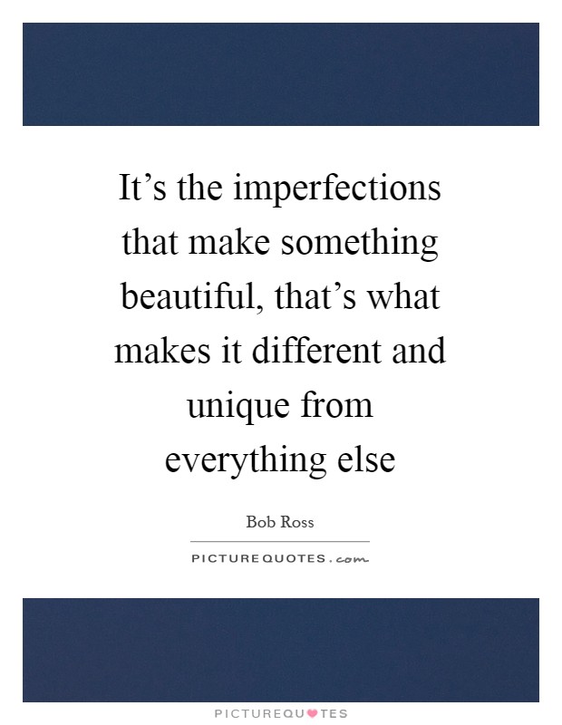 It's the imperfections that make something beautiful, that's what makes it different and unique from everything else Picture Quote #1
